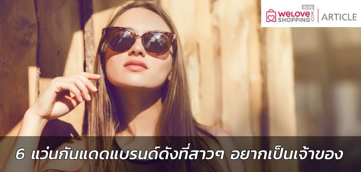 6 แว่นกันแดดแบรนด์ดังที่สาวๆ อยากเป็นเจ้าของ แว่นกันแดด